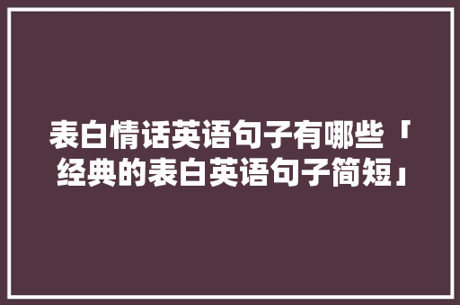 表白情话英语句子有哪些「经典的表白英语句子简短」 聊天话题 表白情话英语句子有哪些「经典的表白英语句子简短」 表白情话英语句子有哪些「经典的表白英语句子简短」 聊天话题