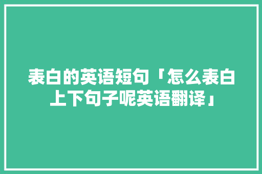 表白的英语短句「怎么表白上下句子呢英语翻译」 表白的英语短句「怎么表白上下句子呢英语翻译」 表白句子
