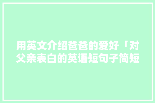 用英文介绍爸爸的爱好「对父亲表白的英语短句子简短」 土味情话