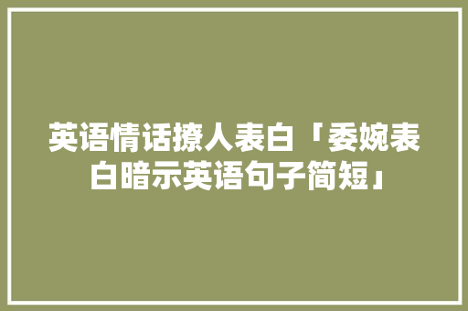 英语情话撩人表白「委婉表白暗示英语句子简短」 英语情话撩人表白「委婉表白暗示英语句子简短」 表白句子
