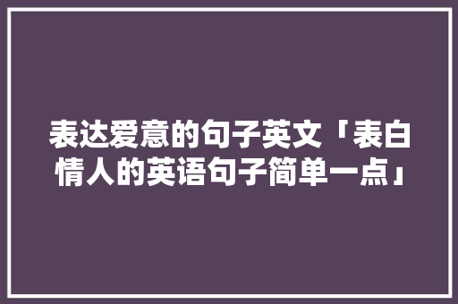 表达爱意的句子英文「表白情人的英语句子简单一点」 表达爱意的句子英文「表白情人的英语句子简单一点」 土味情话