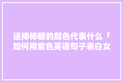 送棒棒糖的颜色代表什么「如何用紫色英语句子表白女生」