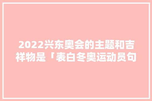 2022兴东奥会的主题和吉祥物是「表白冬奥运动员句子英语简短」 2022兴东奥会的主题和吉祥物是「表白冬奥运动员句子英语简短」 撩妹套路