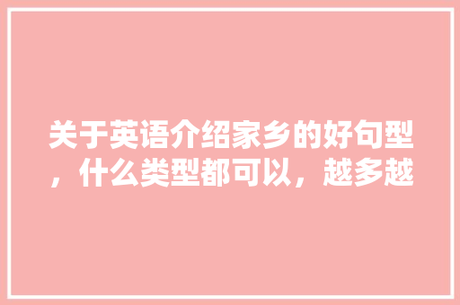 关于英语介绍家乡的好句型，什么类型都可以，越多越好，谢谢，求助！~「表白我们的家乡的句子英语翻译」