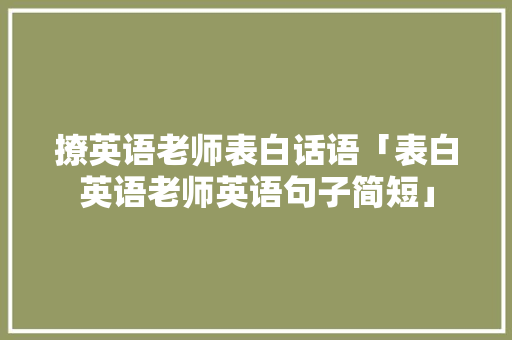 撩英语老师表白话语「表白英语老师英语句子简短」 撩英语老师表白话语「表白英语老师英语句子简短」 表白句子