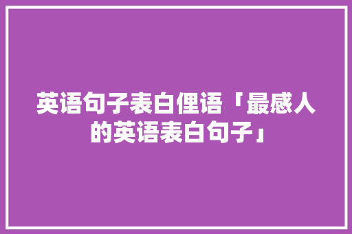 英语句子表白俚语「最感人的英语表白句子」 英语句子表白俚语「最感人的英语表白句子」 表白句子