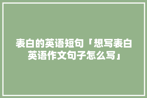 表白的英语短句「想写表白英语作文句子怎么写」 表白的英语短句「想写表白英语作文句子怎么写」 表白句子