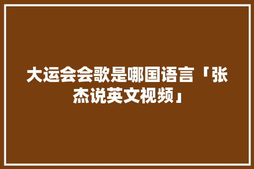 大运会会歌是哪国语言「张杰说英文视频」 大运会会歌是哪国语言「张杰说英文视频」 表白句子