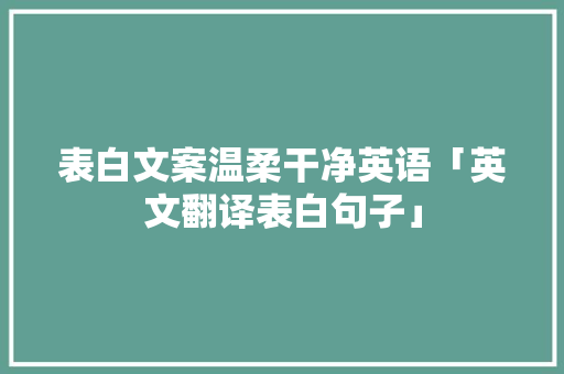 表白文案温柔干净英语「英文翻译表白句子」 表白文案温柔干净英语「英文翻译表白句子」 聊天话题