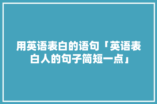 用英语表白的语句「英语表白人的句子简短一点」 用英语表白的语句「英语表白人的句子简短一点」 撩妹套路