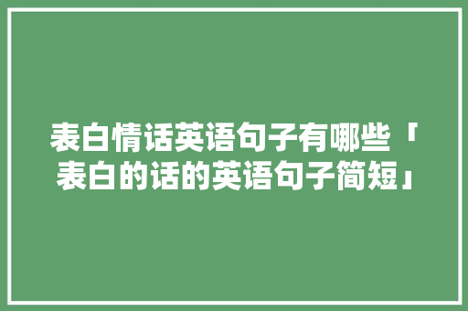 表白情话英语句子有哪些「表白的话的英语句子简短」 表白情话英语句子有哪些「表白的话的英语句子简短」 土味情话
