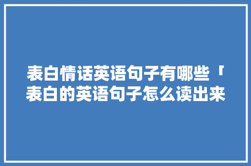 表白情话英语句子有哪些「表白的英语句子怎么读出来」 表白情话英语句子有哪些「表白的英语句子怎么读出来」 表白句子