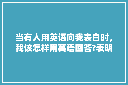 当有人用英语向我表白时，我该怎样用英语回答?表明我是接受她的「接受表白的句子英语翻译」 当有人用英语向我表白时，我该怎样用英语回答?表明我是接受她的「接受表白的句子英语翻译」 土味情话