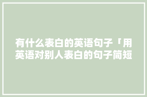 有什么表白的英语句子「用英语对别人表白的句子简短」 有什么表白的英语句子「用英语对别人表白的句子简短」 土味情话