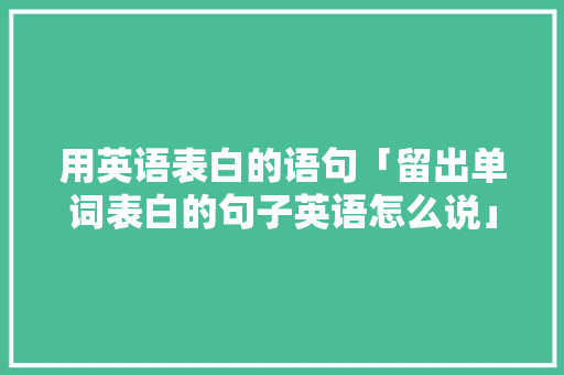 用英语表白的语句「留出单词表白的句子英语怎么说」 用英语表白的语句「留出单词表白的句子英语怎么说」 撩妹套路