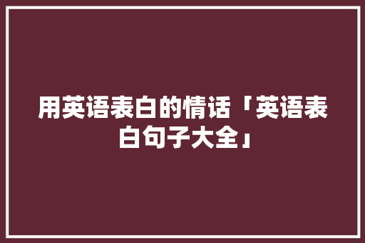 用英语表白的情话「英语表白句子大全」 用英语表白的情话「英语表白句子大全」 土味情话