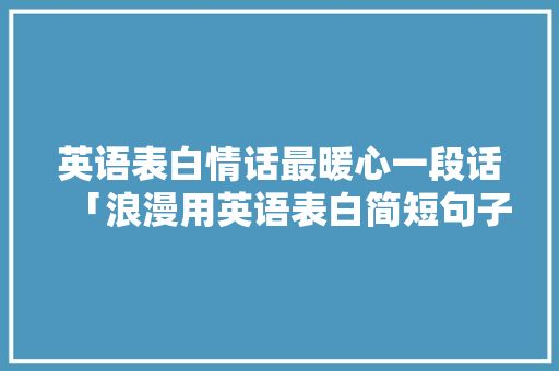 英语表白情话最暖心一段话「浪漫用英语表白简短句子图片」 英语表白情话最暖心一段话「浪漫用英语表白简短句子图片」 表白句子