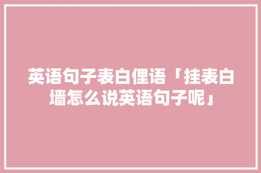 英语句子表白俚语「挂表白墙怎么说英语句子呢」 英语句子表白俚语「挂表白墙怎么说英语句子呢」 聊天话题