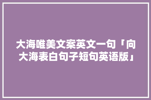 大海唯美文案英文一句「向大海表白句子短句英语版」 大海唯美文案英文一句「向大海表白句子短句英语版」 恋爱技巧