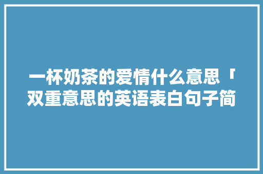 一杯奶茶的爱情什么意思「双重意思的英语表白句子简短」