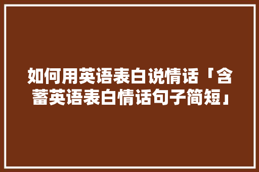 如何用英语表白说情话「含蓄英语表白情话句子简短」 如何用英语表白说情话「含蓄英语表白情话句子简短」 土味情话