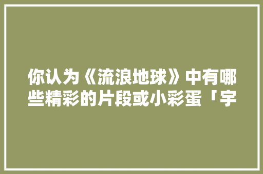 你认为《流浪地球》中有哪些精彩的片段或小彩蛋「宇航员表白词句子英语版带翻译」 你认为《流浪地球》中有哪些精彩的片段或小彩蛋「宇航员表白词句子英语版带翻译」 表白句子