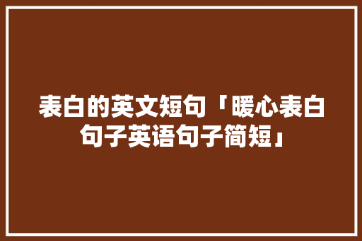表白的英文短句「暖心表白句子英语句子简短」 表白的英文短句「暖心表白句子英语句子简短」 表白句子