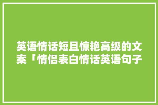 英语情话短且惊艳高级的文案「情侣表白情话英语句子简短」 英语情话短且惊艳高级的文案「情侣表白情话英语句子简短」 表白句子