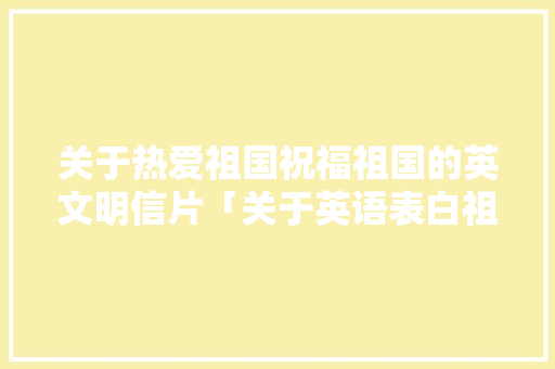 关于热爱祖国祝福祖国的英文明信片「关于英语表白祖国的句子有哪些」 关于热爱祖国祝福祖国的英文明信片「关于英语表白祖国的句子有哪些」 表白句子