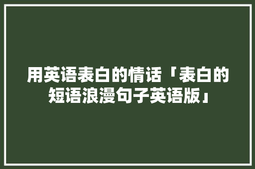 用英语表白的情话「表白的短语浪漫句子英语版」 用英语表白的情话「表白的短语浪漫句子英语版」 土味情话