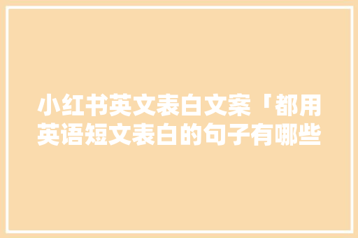 小红书英文表白文案「都用英语短文表白的句子有哪些」 小红书英文表白文案「都用英语短文表白的句子有哪些」 恋爱技巧