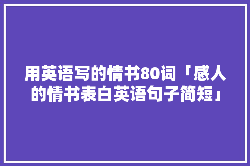 用英语写的情书80词「感人的情书表白英语句子简短」 用英语写的情书80词「感人的情书表白英语句子简短」 表白句子