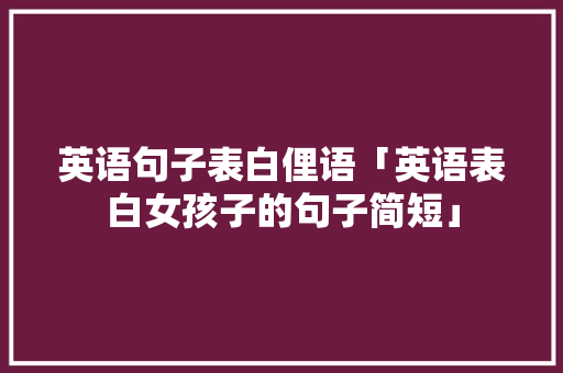 英语句子表白俚语「英语表白女孩子的句子简短」 英语句子表白俚语「英语表白女孩子的句子简短」 土味情话