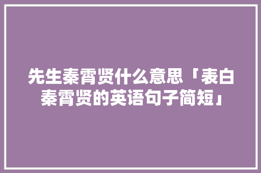 先生秦霄贤什么意思「表白秦霄贤的英语句子简短」 恋爱技巧 先生秦霄贤什么意思「表白秦霄贤的英语句子简短」 先生秦霄贤什么意思「表白秦霄贤的英语句子简短」 恋爱技巧