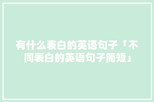 有什么表白的英语句子「不同表白的英语句子简短」 有什么表白的英语句子「不同表白的英语句子简短」 聊天话题