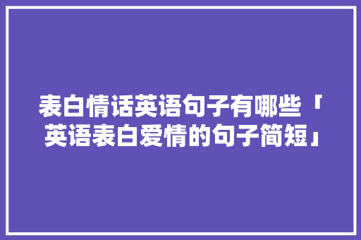表白情话英语句子有哪些「英语表白爱情的句子简短」 表白情话英语句子有哪些「英语表白爱情的句子简短」 聊天话题