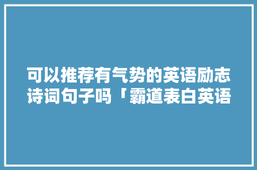 可以推荐有气势的英语励志诗词句子吗「霸道表白英语句子简短一点」 可以推荐有气势的英语励志诗词句子吗「霸道表白英语句子简短一点」 土味情话