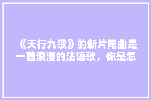 《天行九歌》的新片尾曲是一首浪漫的法语歌，你是怎么看待这一改变的「暗藏玄机表白的英语句子有哪些」 《天行九歌》的新片尾曲是一首浪漫的法语歌，你是怎么看待这一改变的「暗藏玄机表白的英语句子有哪些」 恋爱技巧