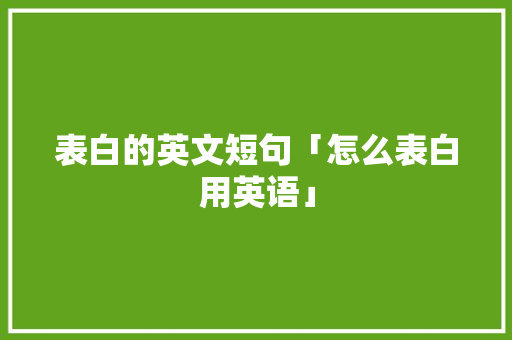 表白的英文短句「怎么表白用英语」 表白的英文短句「怎么表白用英语」 恋爱技巧