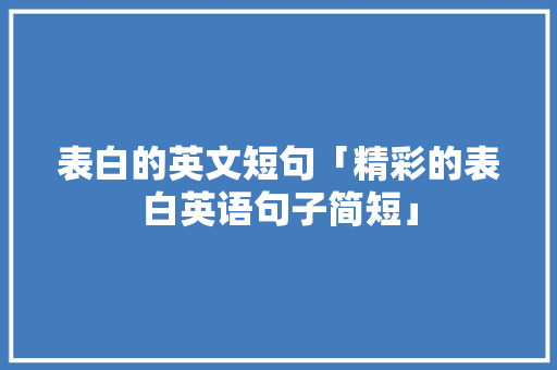 表白的英文短句「精彩的表白英语句子简短」 表白的英文短句「精彩的表白英语句子简短」 恋爱技巧