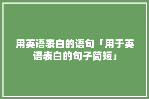 用英语表白的语句「用于英语表白的句子简短」 用英语表白的语句「用于英语表白的句子简短」 恋爱技巧