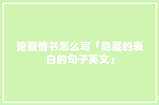 隐藏情书怎么写「隐藏的表白的句子英文」
