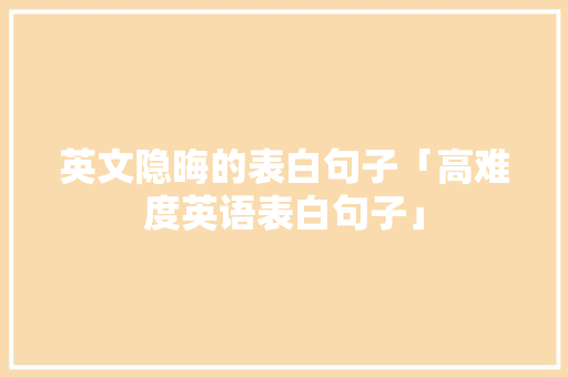 英文隐晦的表白句子「高难度英语表白句子」 英文隐晦的表白句子「高难度英语表白句子」 撩妹套路