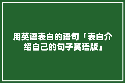 用英语表白的语句「表白介绍自己的句子英语版」 用英语表白的语句「表白介绍自己的句子英语版」 聊天话题
