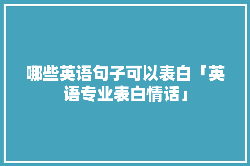 哪些英语句子可以表白「英语专业表白情话」 哪些英语句子可以表白「英语专业表白情话」 撩妹套路