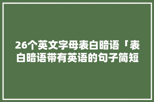 26个英文字母表白暗语「表白暗语带有英语的句子简短」 26个英文字母表白暗语「表白暗语带有英语的句子简短」 撩妹套路
