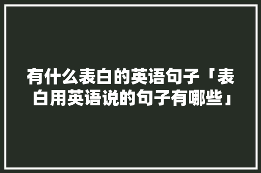 有什么表白的英语句子「表白用英语说的句子有哪些」 有什么表白的英语句子「表白用英语说的句子有哪些」 恋爱技巧