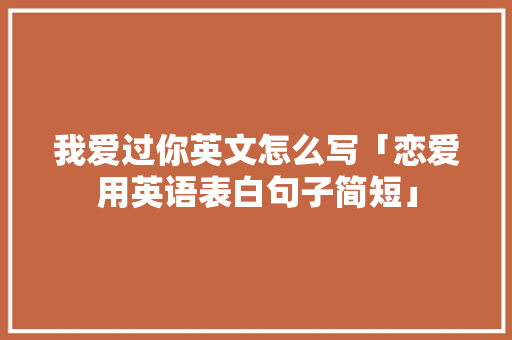 我爱过你英文怎么写「恋爱用英语表白句子简短」