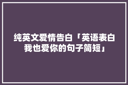 纯英文爱情告白「英语表白我也爱你的句子简短」 纯英文爱情告白「英语表白我也爱你的句子简短」 聊天话题