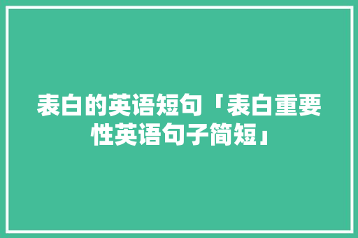 表白的英语短句「表白重要性英语句子简短」 表白句子 表白的英语短句「表白重要性英语句子简短」 表白的英语短句「表白重要性英语句子简短」 表白句子